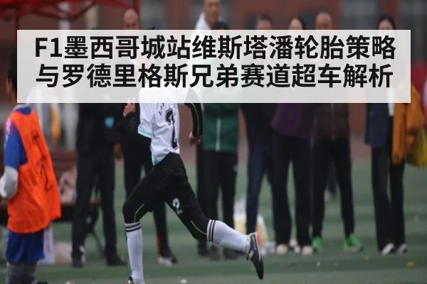 F1墨西哥城站维斯塔潘轮胎策略与罗德里格斯兄弟赛道超车解析