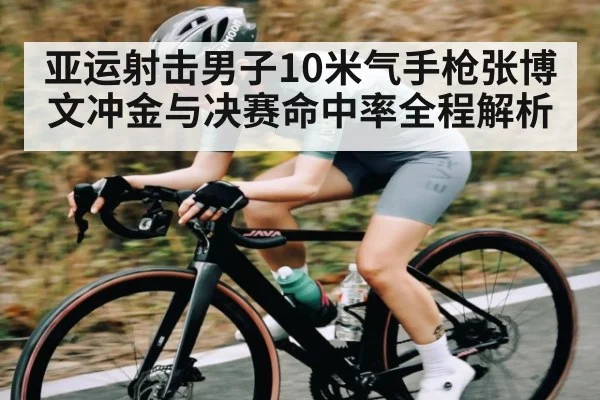 亚运射击男子10米气手枪张博文冲金与决赛命中率全程解析