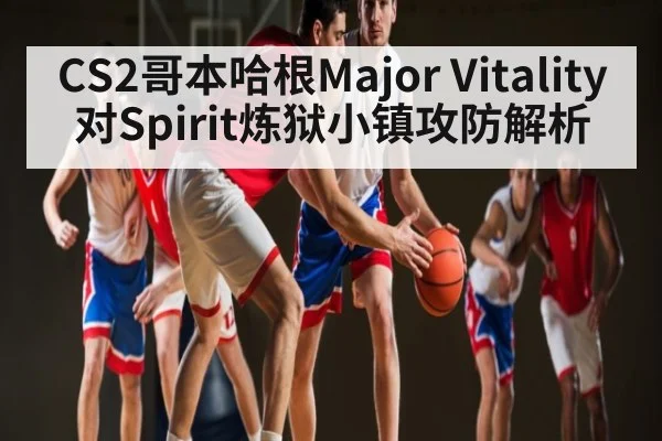 CS2哥本哈根Major Vitality对Spirit炼狱小镇攻防解析