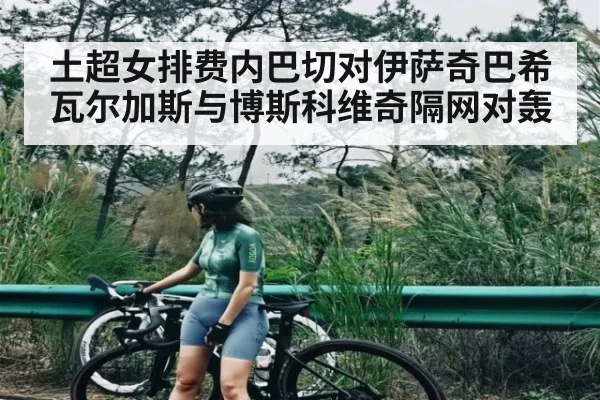 土超女排费内巴切对伊萨奇巴希瓦尔加斯与博斯科维奇隔网对轰