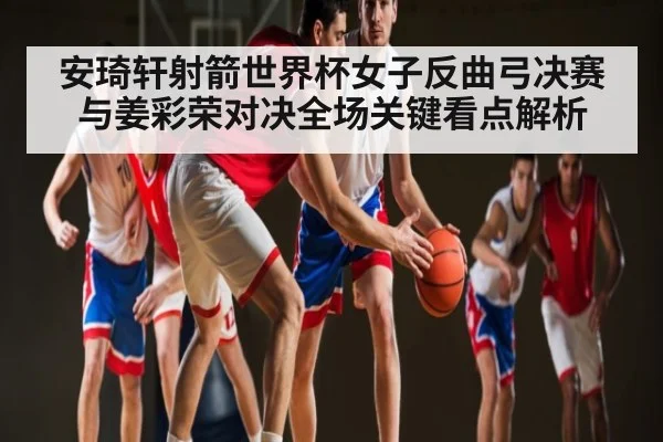 安琦轩射箭世界杯女子反曲弓决赛与姜彩荣对决全场关键看点解析
