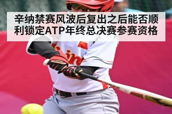 辛纳禁赛风波后复出之后能否顺利锁定ATP年终总决赛参赛资格