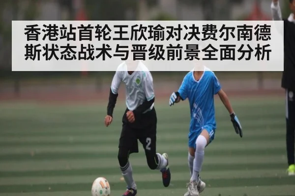 香港站首轮王欣瑜对决费尔南德斯状态战术与晋级前景全面分析